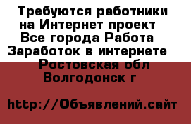 Требуются работники на Интернет-проект - Все города Работа » Заработок в интернете   . Ростовская обл.,Волгодонск г.